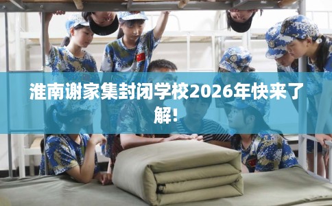 淮南谢家集封闭学校2026年快来了解!