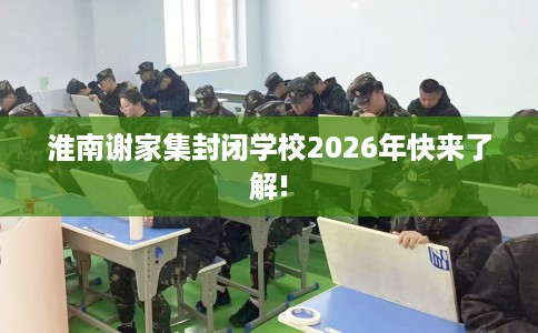 淮南谢家集封闭学校2026年快来了解!