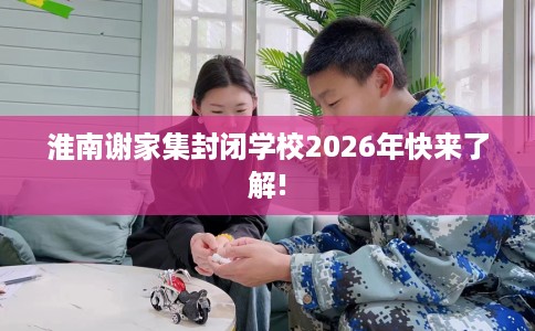 淮南谢家集封闭学校2026年快来了解!