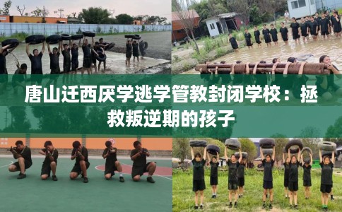 唐山迁西厌学逃学管教封闭学校：拯救叛逆期的孩子