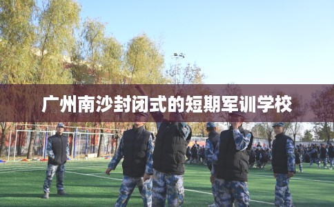 广州南沙封闭式的短期军训学校