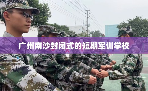 广州南沙封闭式的短期军训学校
