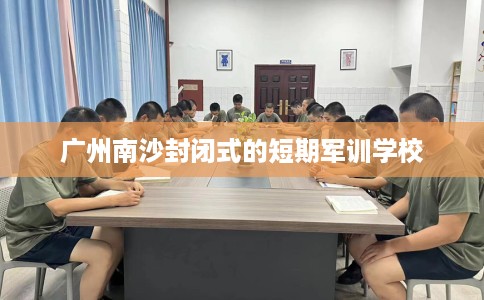 广州南沙封闭式的短期军训学校