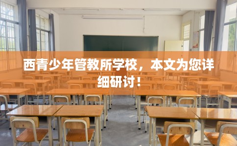 西青少年管教所学校，本文为您详细研讨！