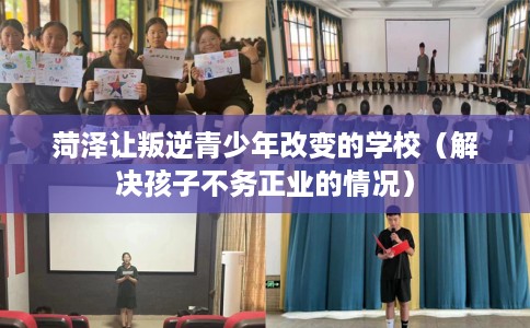 菏泽让叛逆青少年改变的学校（解决孩子不务正业的情况）