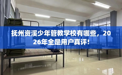 抚州资溪少年管教学校有哪些，2026年全是用户真评!