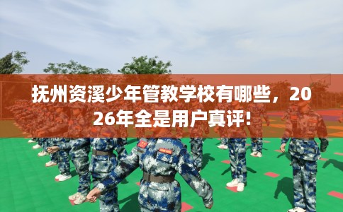 抚州资溪少年管教学校有哪些，2026年全是用户真评!