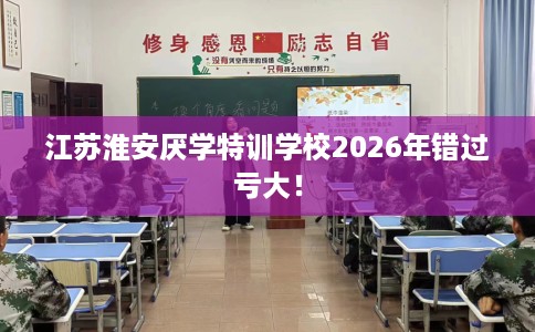 江苏淮安厌学特训学校2026年错过亏大！
