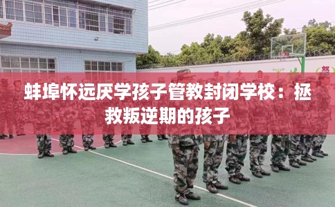 蚌埠怀远厌学孩子管教封闭学校：拯救叛逆期的孩子