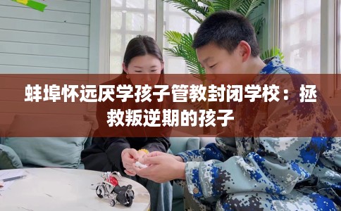蚌埠怀远厌学孩子管教封闭学校：拯救叛逆期的孩子