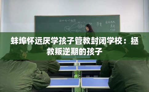 蚌埠怀远厌学孩子管教封闭学校：拯救叛逆期的孩子