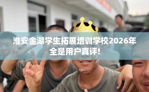 淮安金湖学生拓展培训学校2026年全是用户真评!