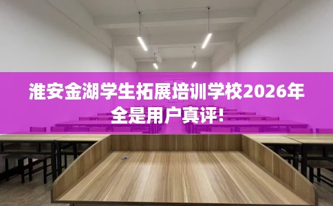 淮安金湖学生拓展培训学校2026年全是用户真评!