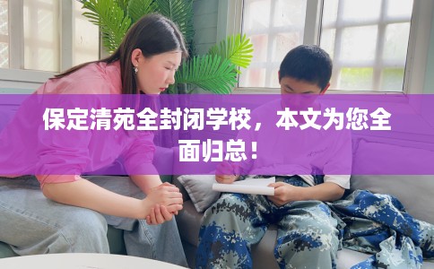 保定清苑全封闭学校，本文为您全面归总！