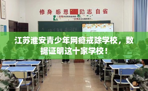 江苏淮安青少年网瘾戒除学校，数据证明这十家学校！