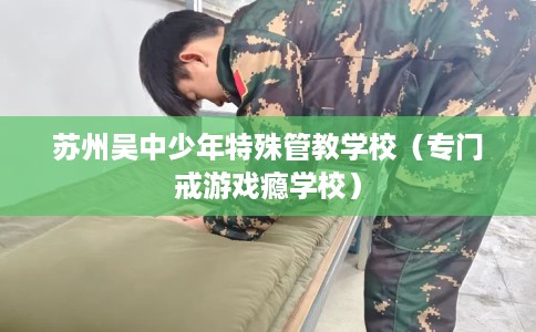 苏州吴中少年特殊管教学校（专门戒游戏瘾学校）