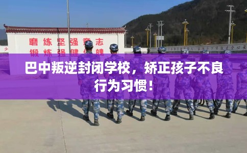 巴中叛逆封闭学校，矫正孩子不良行为习惯！
