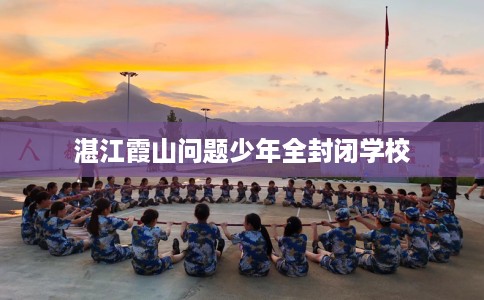 湛江霞山问题少年全封闭学校