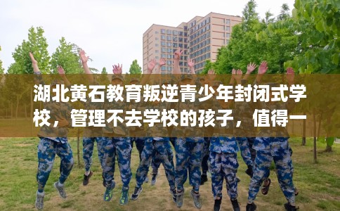 湖北黄石教育叛逆青少年封闭式学校，管理不去学校的孩子，值得一看！