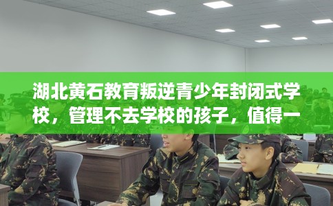 湖北黄石教育叛逆青少年封闭式学校，管理不去学校的孩子，值得一看！