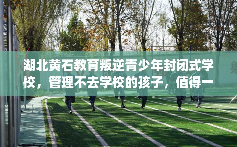 湖北黄石教育叛逆青少年封闭式学校，管理不去学校的孩子，值得一看！