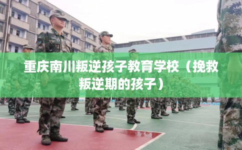 重庆南川叛逆孩子教育学校（挽救叛逆期的孩子）