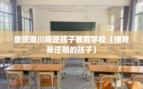 重庆南川叛逆孩子教育学校（挽救叛逆期的孩子）