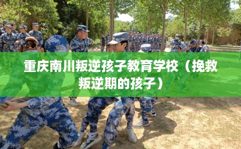 重庆南川叛逆孩子教育学校（挽救叛逆期的孩子）
