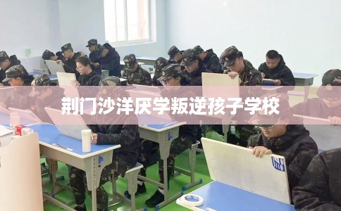 荆门沙洋厌学叛逆孩子学校