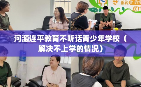 河源连平教育不听话青少年学校（解决不上学的情况）