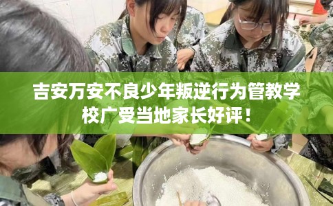 吉安万安不良少年叛逆行为管教学校广受当地家长好评！