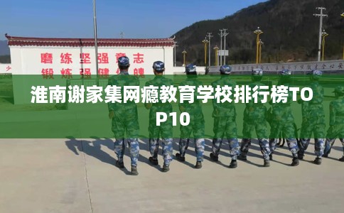 淮南谢家集网瘾教育学校排行榜TOP10