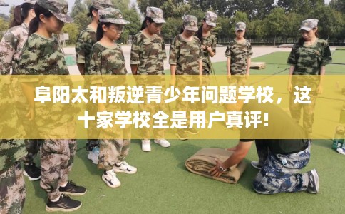 阜阳太和叛逆青少年问题学校，这十家学校全是用户真评!