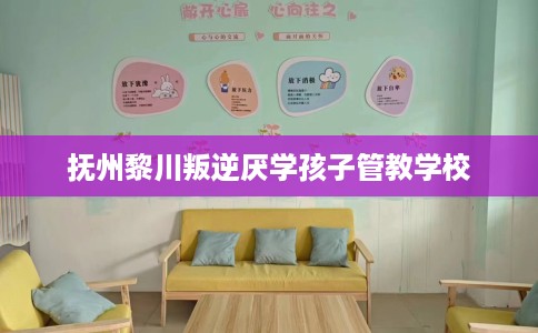 抚州黎川叛逆厌学孩子管教学校