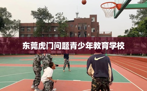 东莞虎门问题青少年教育学校