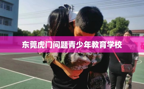 东莞虎门问题青少年教育学校