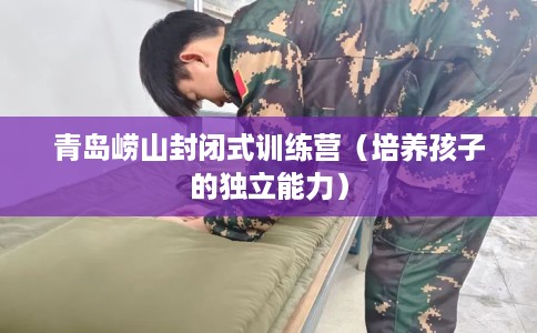 青岛崂山封闭式训练营（培养孩子的独立能力）