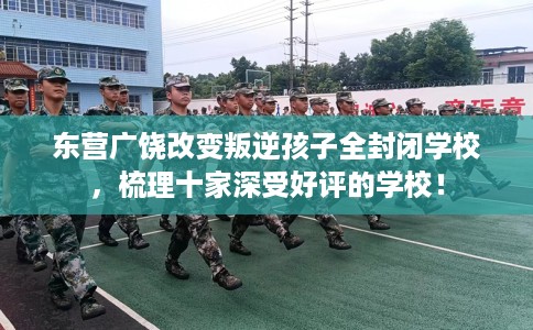 东营广饶改变叛逆孩子全封闭学校，梳理十家深受好评的学校！
