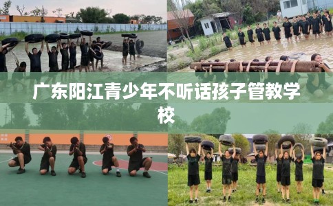 广东阳江青少年不听话孩子管教学校