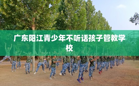 广东阳江青少年不听话孩子管教学校