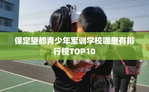 保定望都青少年军训学校哪里有排行榜TOP10
