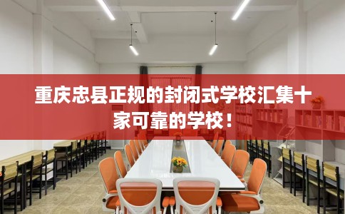 重庆忠县正规的封闭式学校汇集十家可靠的学校！