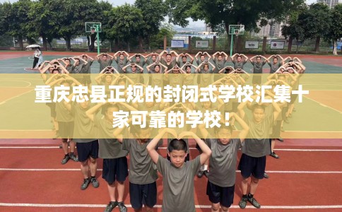重庆忠县正规的封闭式学校汇集十家可靠的学校！