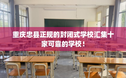 重庆忠县正规的封闭式学校汇集十家可靠的学校！