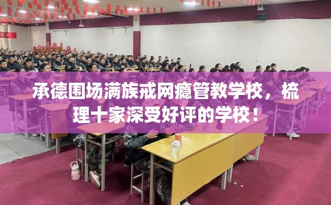承德围场满族戒网瘾管教学校，梳理十家深受好评的学校！