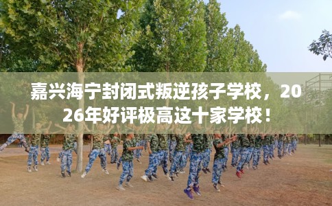 嘉兴海宁封闭式叛逆孩子学校，2026年好评极高这十家学校！