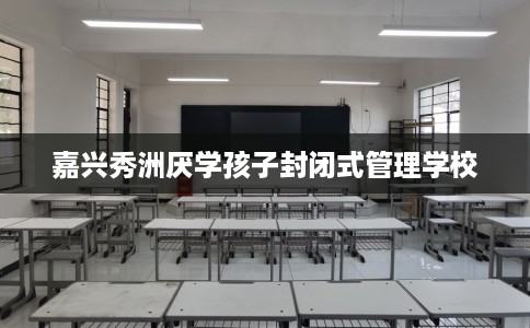 嘉兴秀洲厌学孩子封闭式管理学校