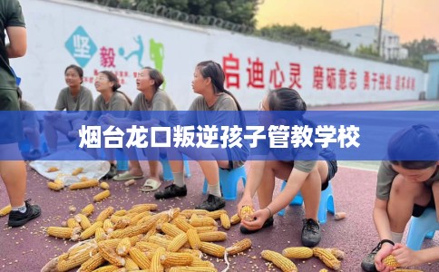 烟台龙口叛逆孩子管教学校