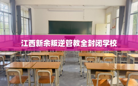 江西新余叛逆管教全封闭学校