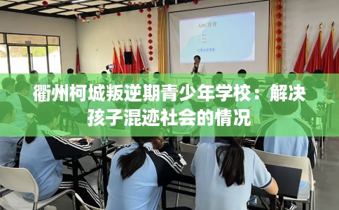 衢州柯城叛逆期青少年学校：解决孩子混迹社会的情况